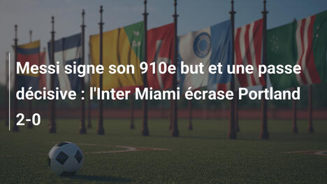 Messi signe son 910e but et une passe décisive : l'Inter Miami écrase Portland 2-0