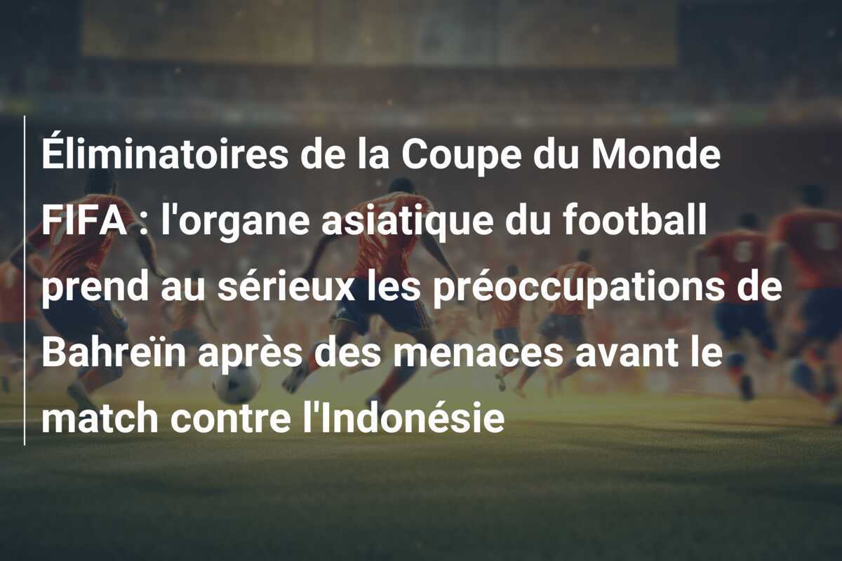 Éliminatoires de la Coupe du Monde FIFA : l'organe asiatique du football prend au sérieux les préoccupations de Bahreïn après des menaces avant le match contre l'Indonésie