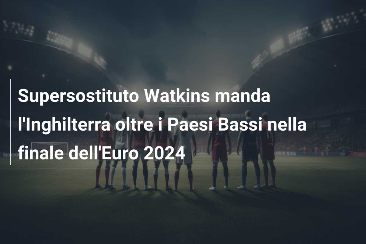 Supersostituto Watkins manda l’Inghilterra oltre i Paesi Bassi nella finale dell’Euro 2024