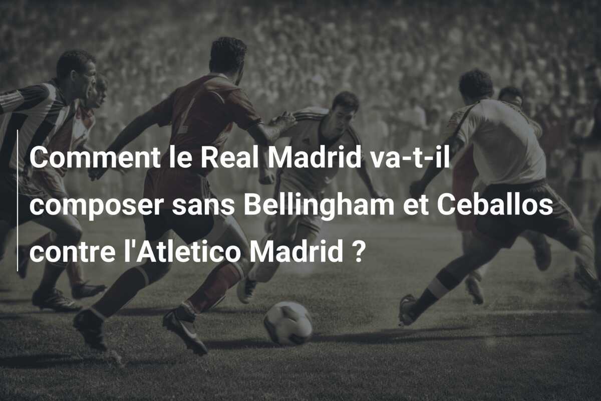 Comment le Real Madrid va-t-il composer sans Bellingham et Ceballos contre l'Atletico Madrid ?