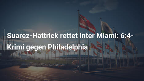 Suarez-Hattrick rettet Inter Miami: 6:4-Krimi gegen Philadelphia
