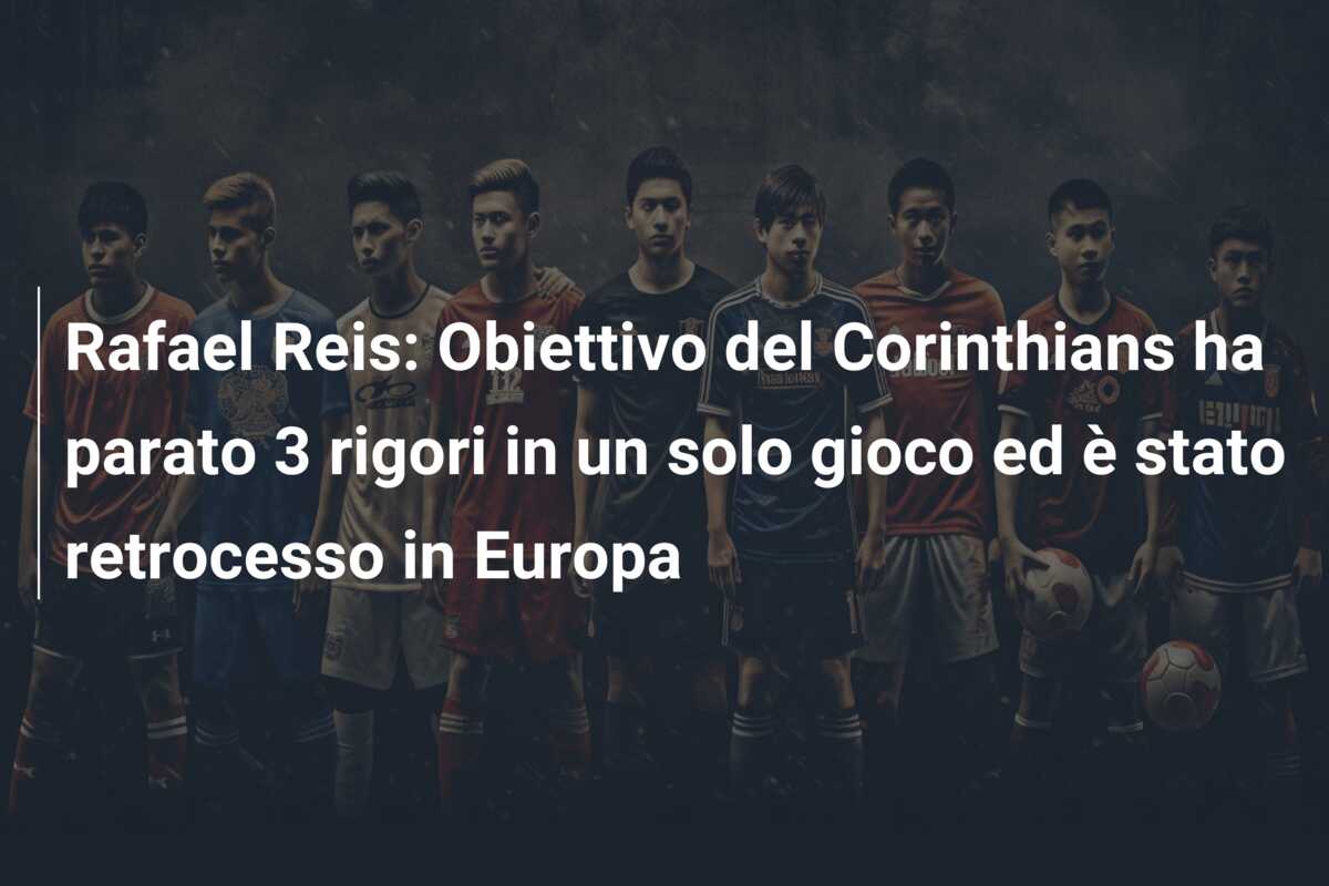Rafael Reis: Obiettivo del Corinthians ha parato 3 rigori in un solo gioco ed è stato retrocesso in Europa