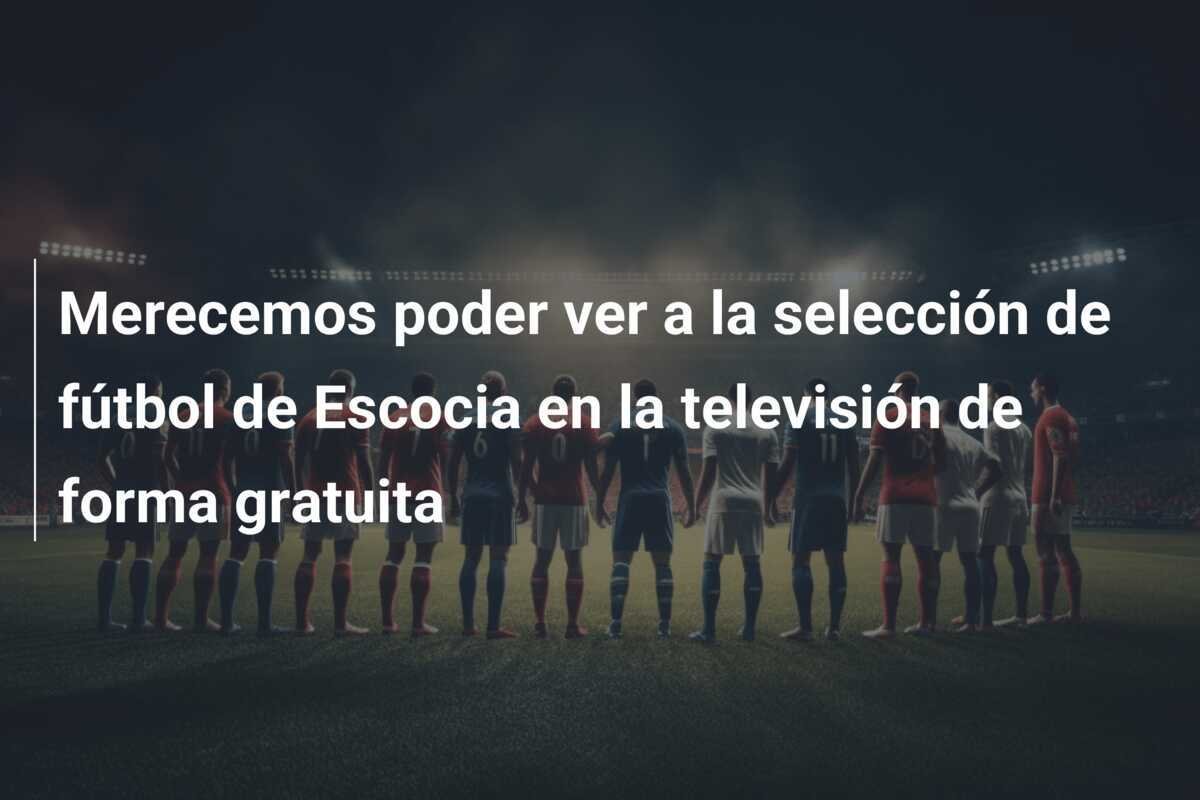 Merecemos poder ver a la selección de fútbol de Escocia en la televisión de forma gratuita