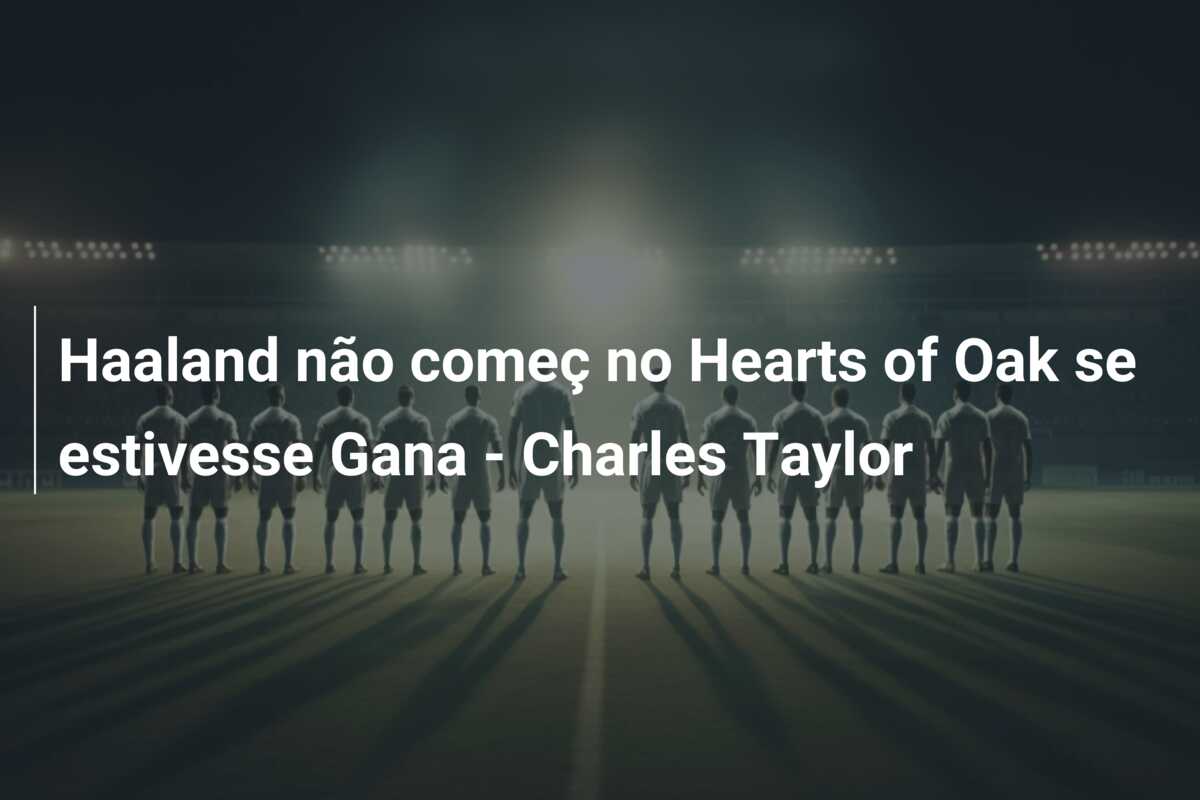 Haaland não começ no Hearts of Oak se estivesse Gana – Charles Taylor