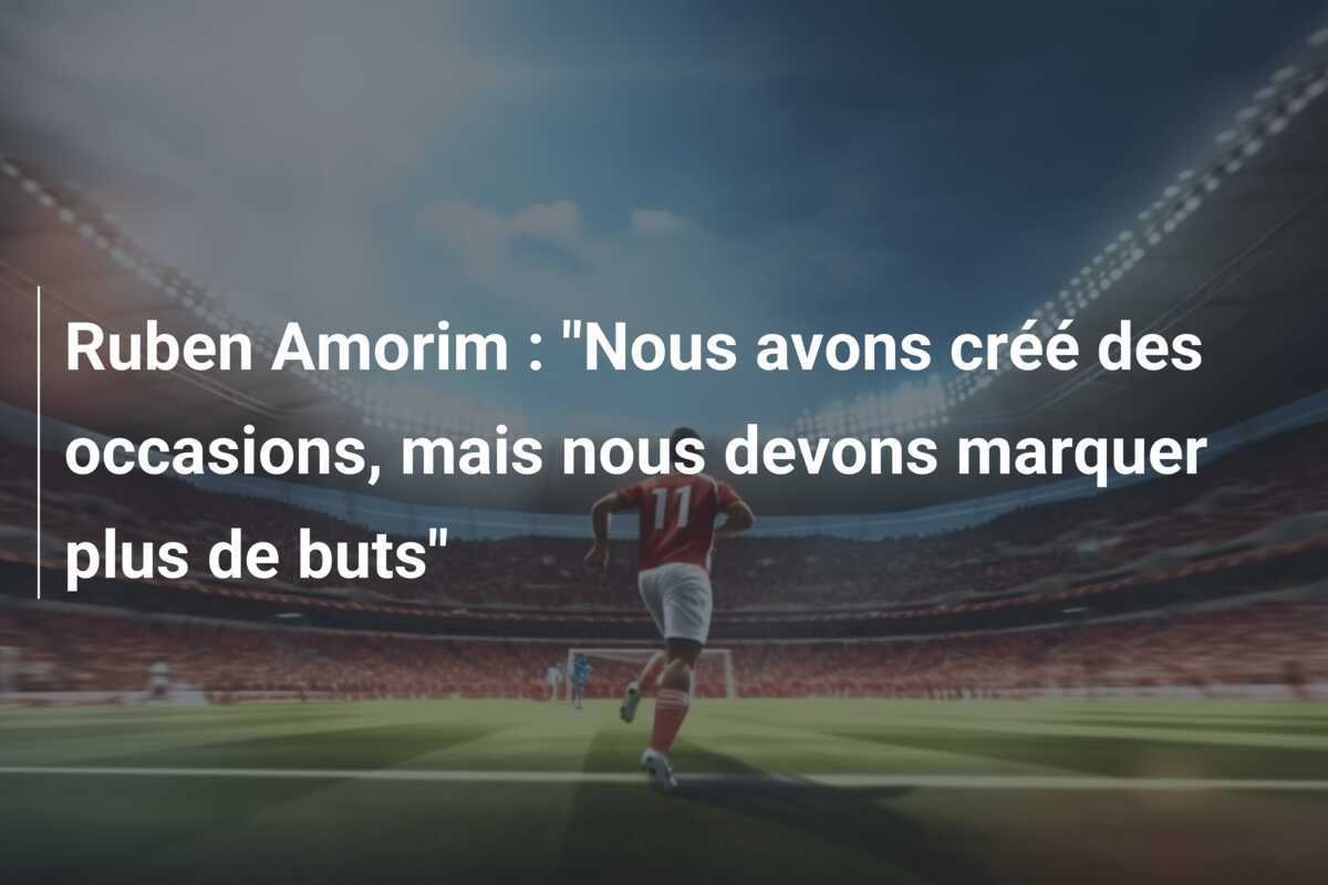 Ruben Amorim : "Nous avons créé des occasions, mais nous devons marquer plus de buts"