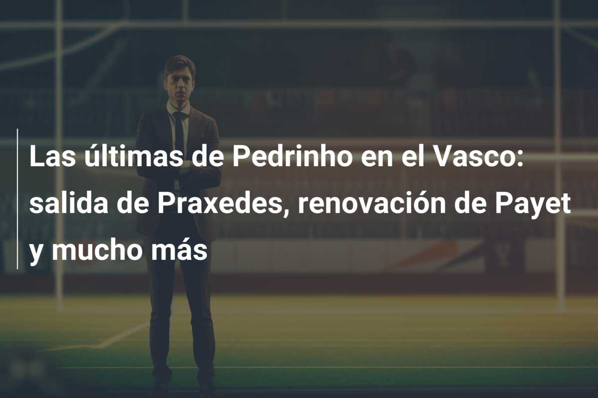 Las últimas de Pedrinho en el Vasco: salida de Praxedes, renovación de Payet y mucho más