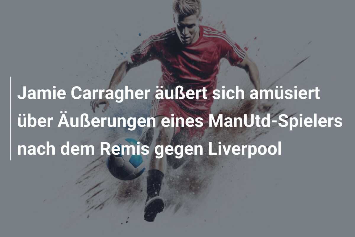 Jamie Carragher äußert sich amüsiert über Äußerungen eines ManUtd-Spielers nach dem Remis gegen Liverpool