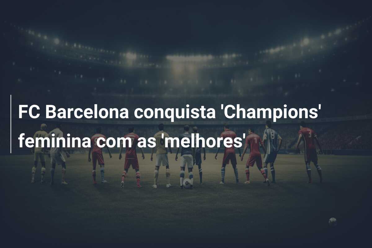 FC Barcelona conquista ‘Champions’ feminina com as ‘melhores’