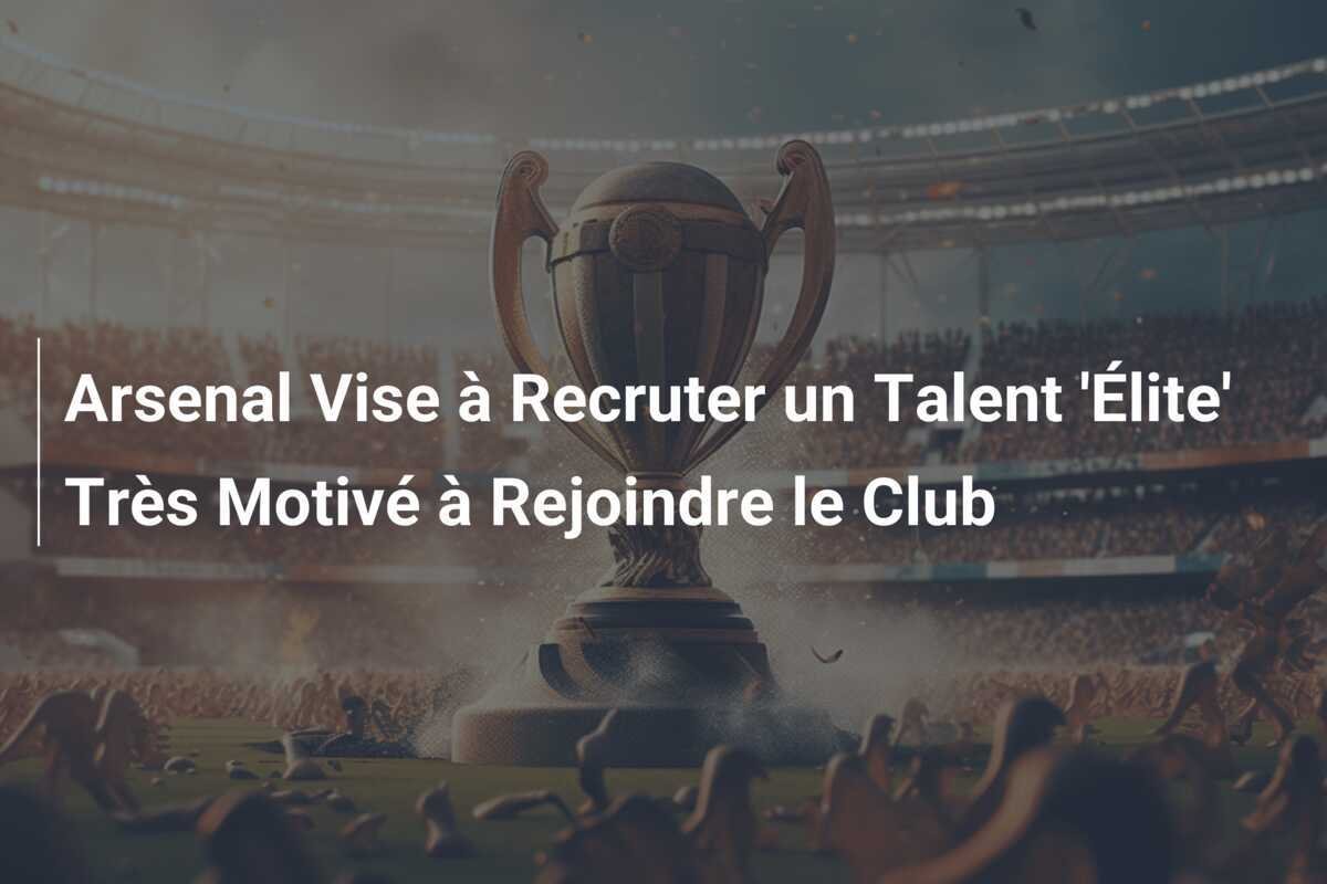 Arsenal Vise à Recruter un Talent 'Élite' Très Motivé à Rejoindre le Club