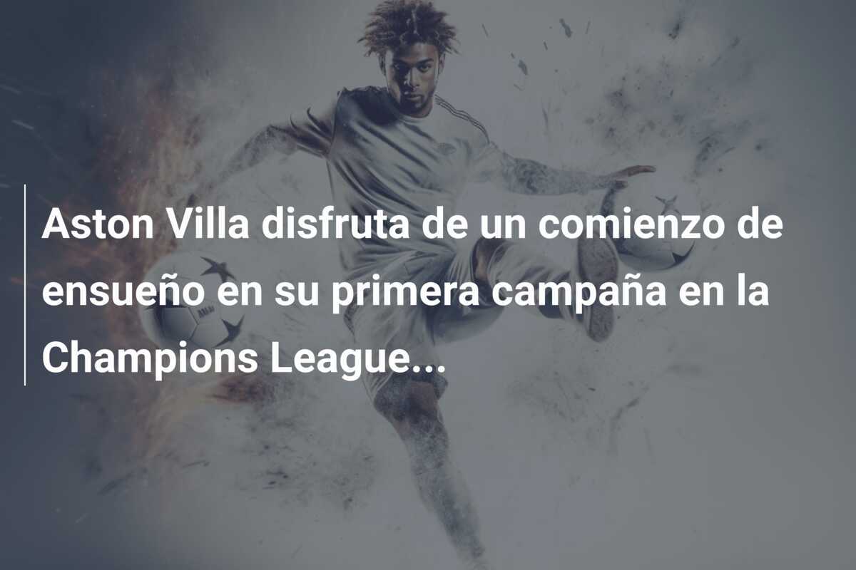 Aston Villa disfruta de un comienzo de ensueño en su primera campaña en la Champions League...