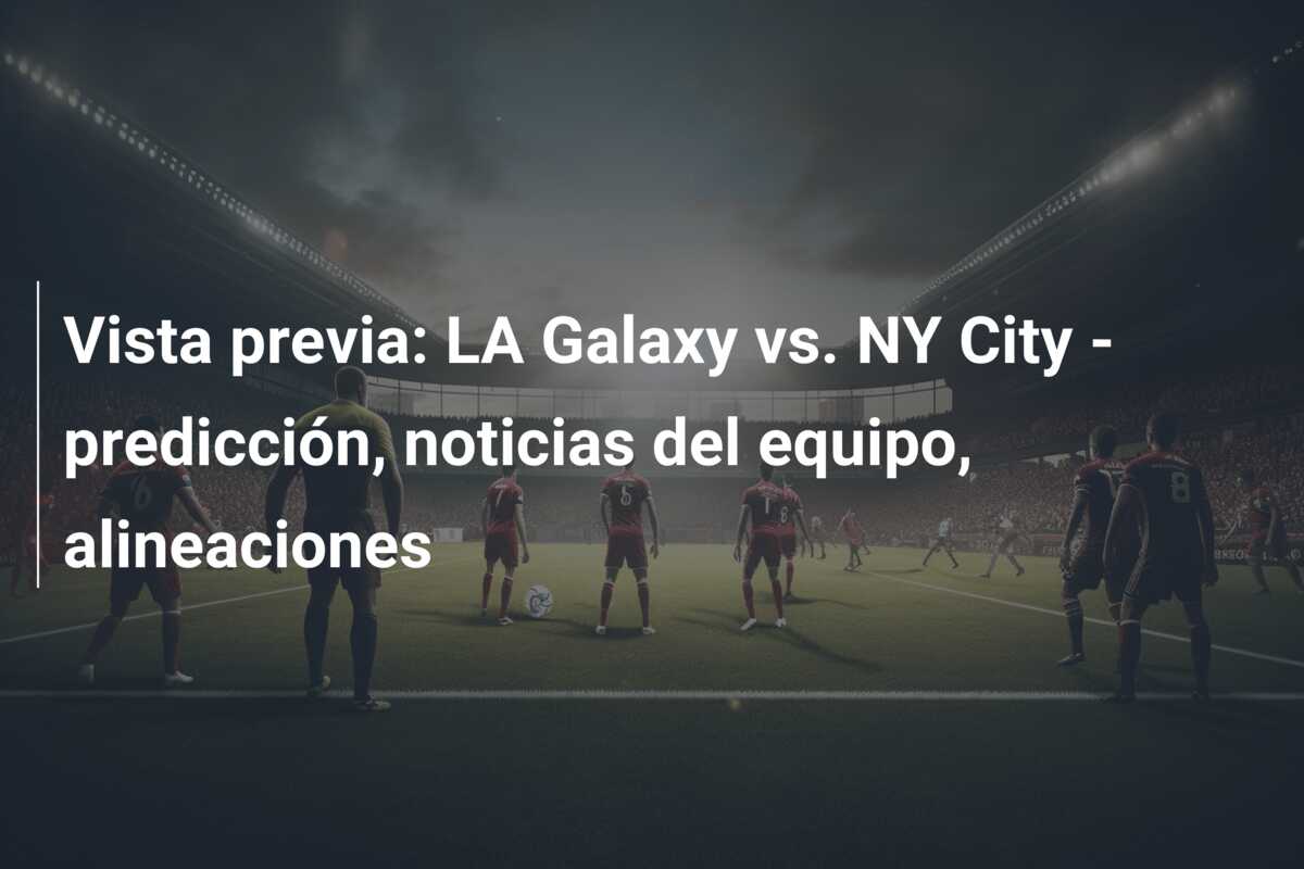 Vista previa: LA Galaxy vs. NY City – predicción, noticias del equipo, alineaciones