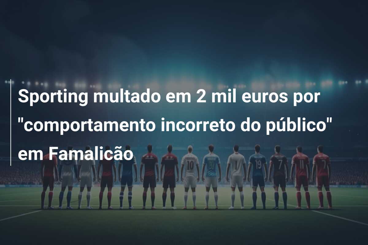 Sporting multado em 2 mil euros por “comportamento incorreto do público” em Famalicão