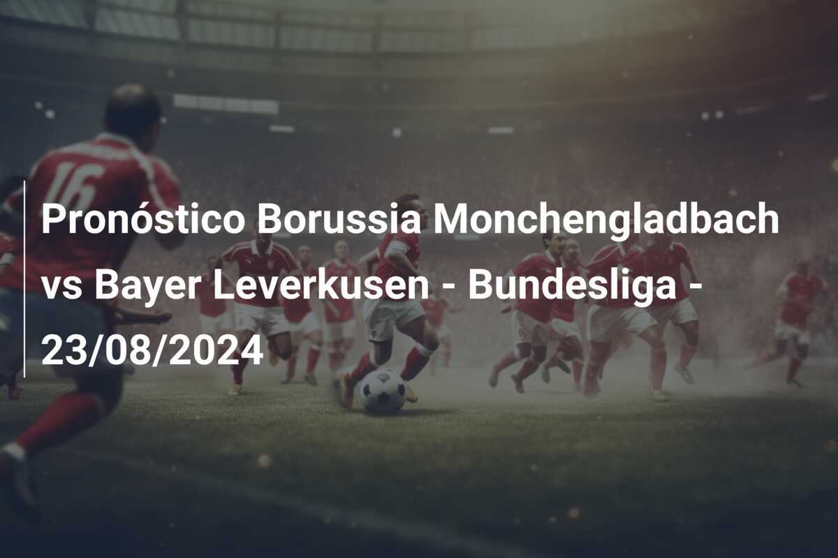 Pronóstico Borussia Monchengladbach vs Bayer Leverkusen – Bundesliga – 23/08/2024