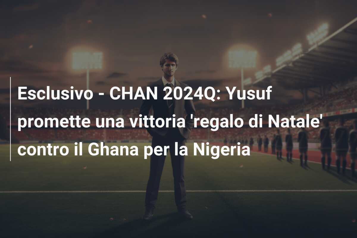 Esclusivo - CHAN 2024Q: Yusuf promette una vittoria 'regalo di Natale' contro il Ghana per la Nigeria