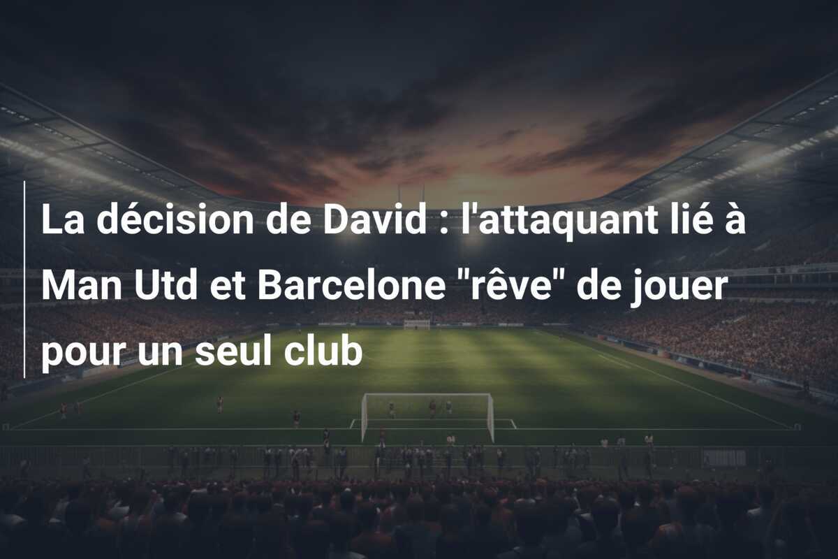 La décision de David : l'attaquant lié à Man Utd et Barcelone "rêve" de jouer pour un seul club
