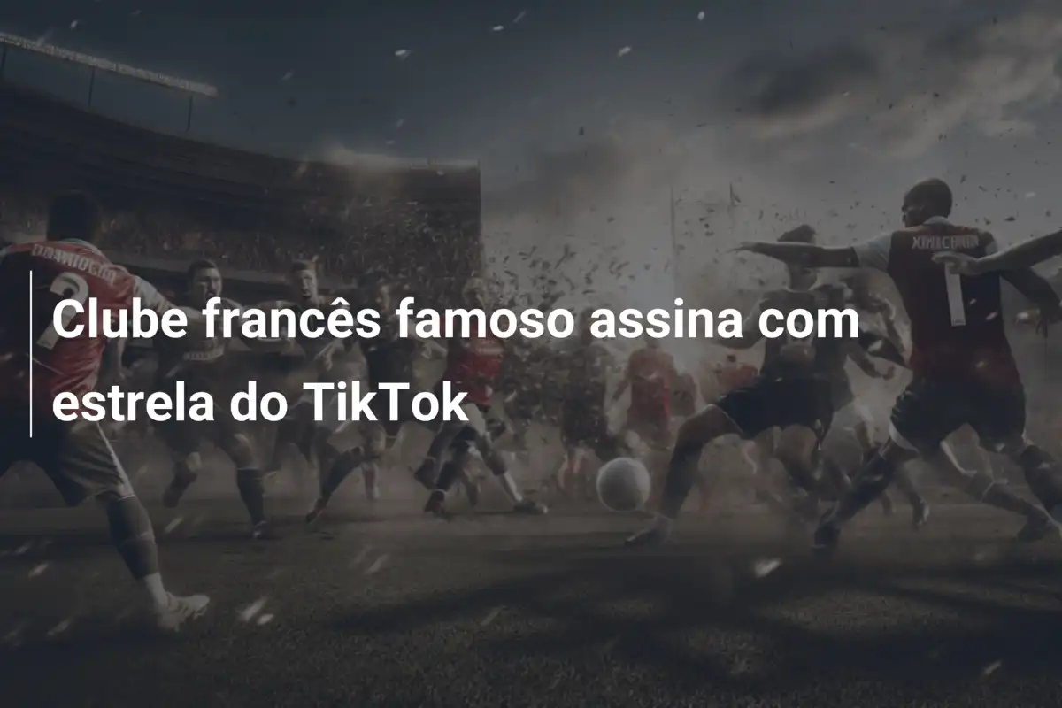 Clube francês famoso assina com estrela do TikTok
