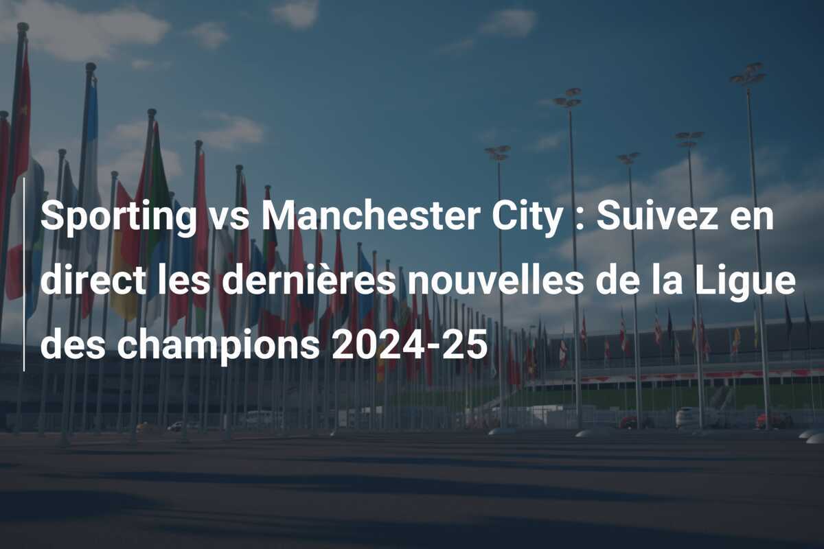 Sporting vs Manchester City : Suivez en direct les dernières nouvelles de la Ligue des champions 2024-25