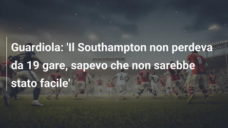 Guardiola: 'Il Southampton non perdeva da 19 gare, sapevo che non sarebbe stato facile'