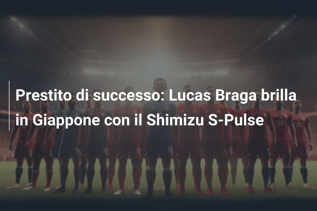 Prestito di successo: Lucas Braga brilla in Giappone con il Shimizu S-Pulse