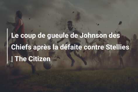 Le coup de gueule de Johnson des Chiefs après la défaite contre Stellies | The Citizen