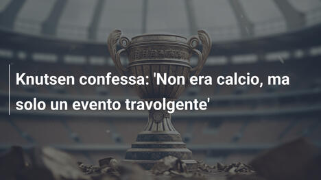Knutsen confessa: 'Non era calcio, ma solo un evento travolgente'