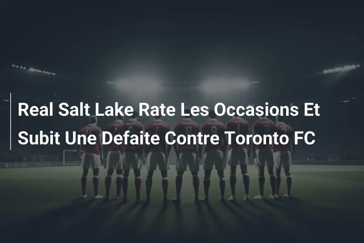 Real Salt Lake Rate Les Occasions Et Subit Une Defaite Contre Toronto FC