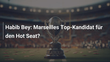 Habib Bey: Marseilles Top-Kandidat für den Hot Seat?