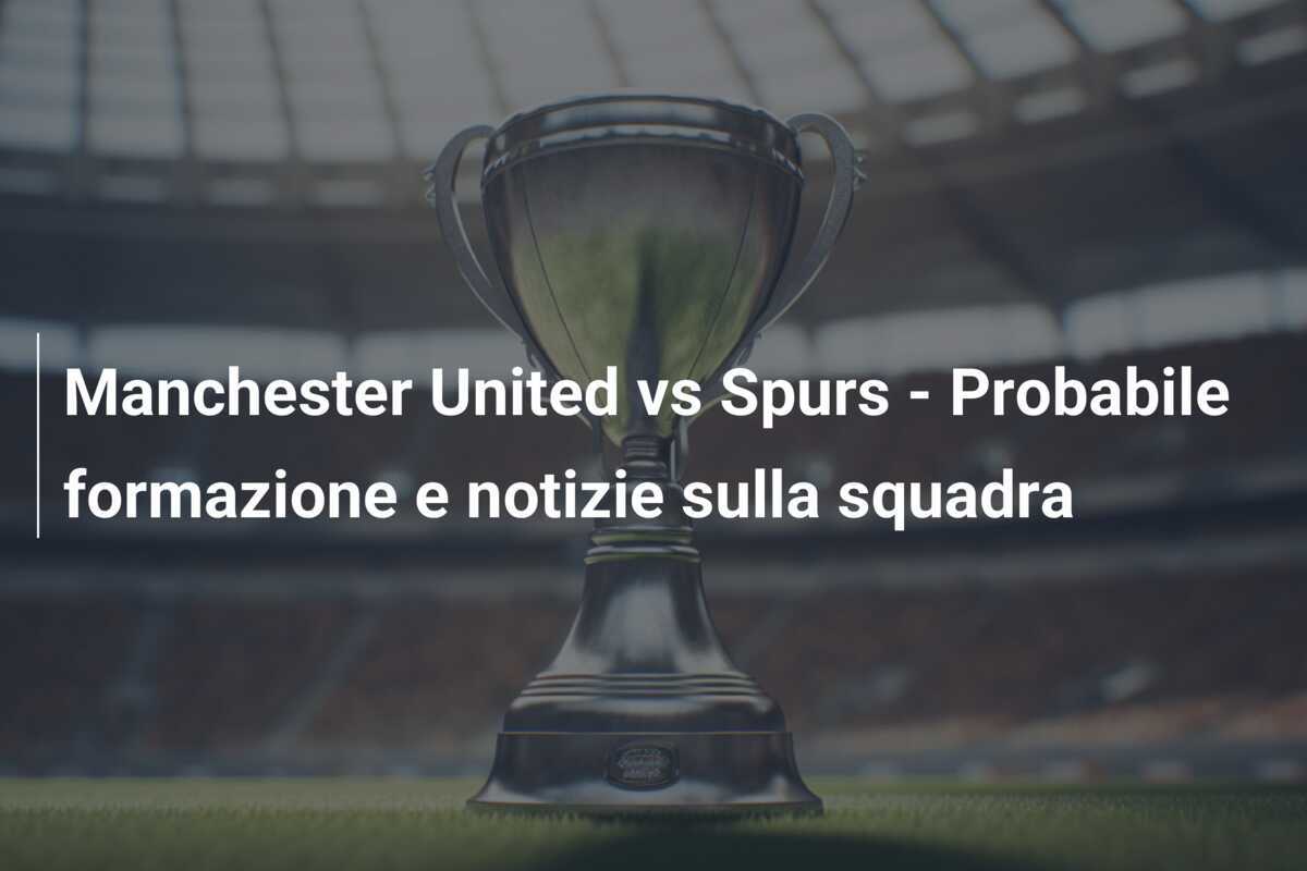 Manchester United vs Spurs - Probabile formazione e notizie sulla squadra
