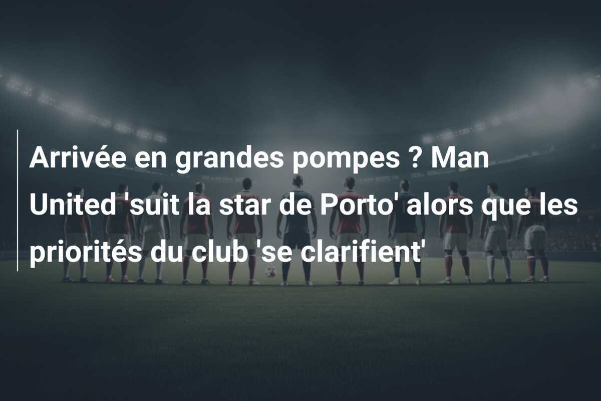 Arrivée en grandes pompes ? Man United 'suit la star de Porto' alors que les priorités du club 'se clarifient'