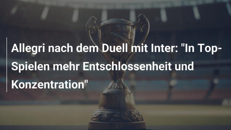 Allegri nach dem Duell mit Inter: "In Top-Spielen mehr Entschlossenheit und Konzentration"