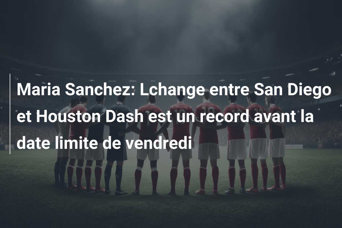 Maria Sanchez: Lchange entre San Diego et Houston Dash est un record avant la date limite de vendredi
