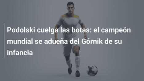 Podolski cuelga las botas: el campeón mundial se adueña del Górnik de su infancia