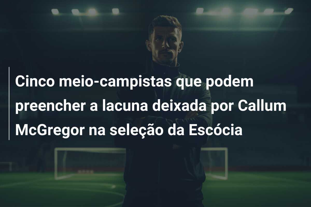 Cinco meio-campistas que podem preencher a lacuna deixada por Callum McGregor na seleção da Escócia