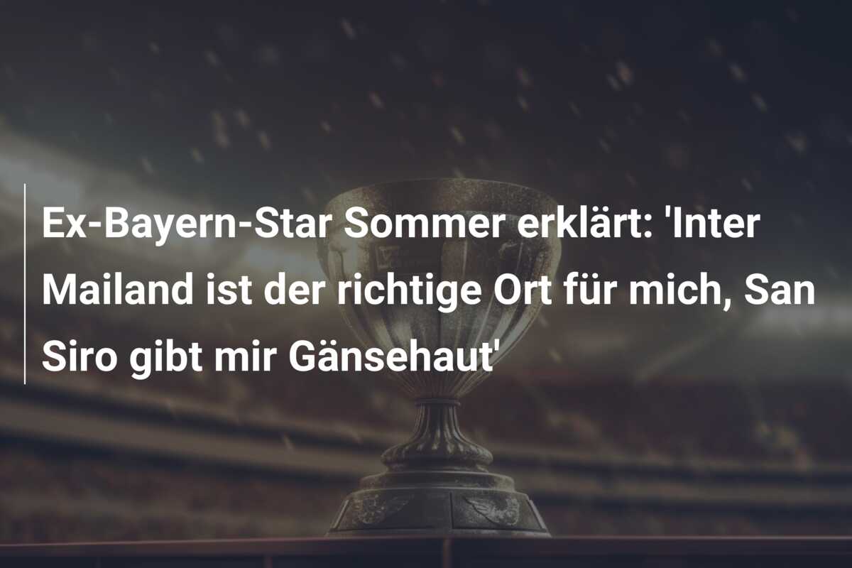 Ex-Bayern-Star Sommer erklärt: ‘Inter Mailand ist der richtige Ort für mich, San Siro gibt mir Gänsehaut’