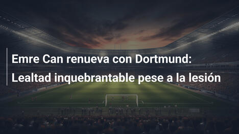 Emre Can renueva con Dortmund: Lealtad inquebrantable pese a la lesión
