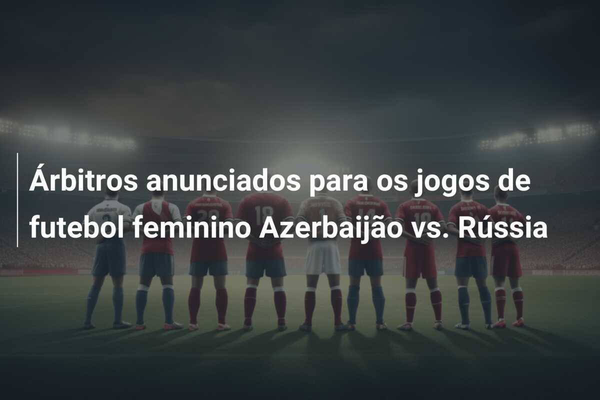 Árbitros anunciados para os jogos de futebol feminino Azerbaijão vs. Rússia