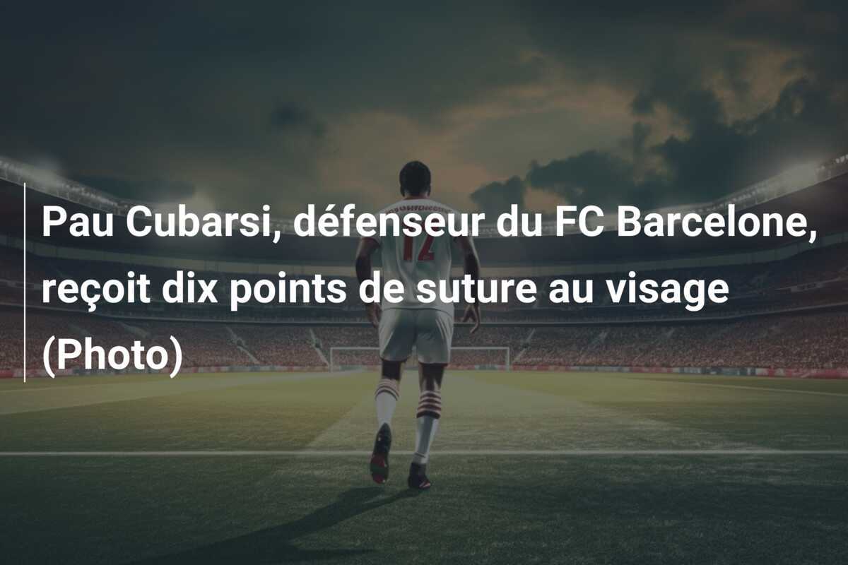 Pau Cubarsi, défenseur du FC Barcelone, reçoit dix points de suture au visage (Photo)