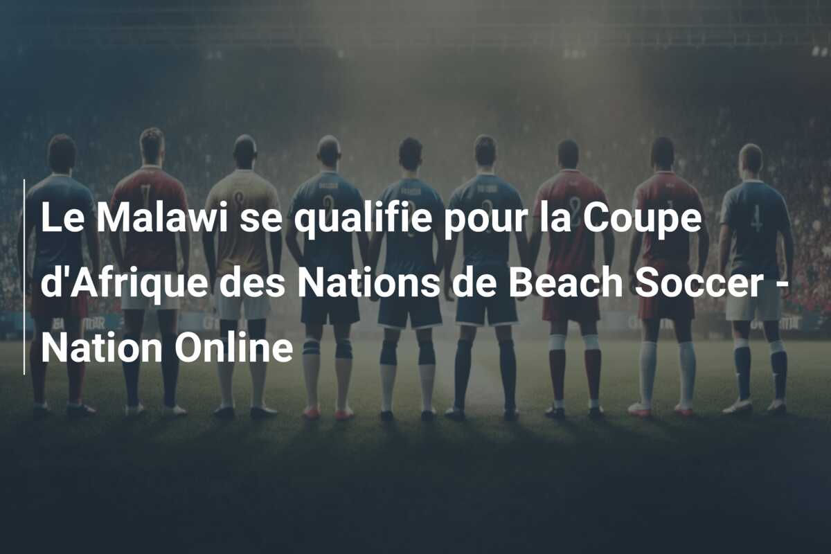 Le Malawi se qualifie pour la Coupe d’Afrique des Nations de Beach Soccer – Nation Online
