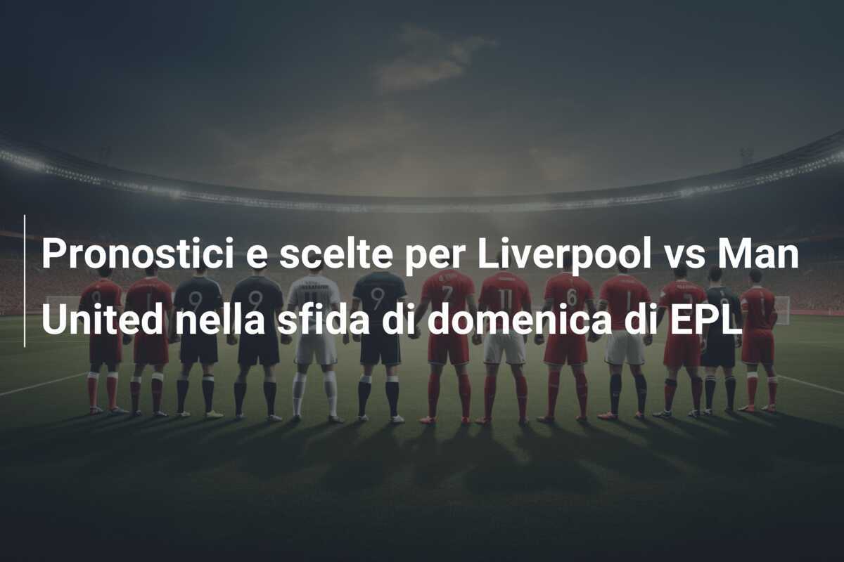 Pronostici e scelte per Liverpool vs Man United nella sfida di domenica di EPL