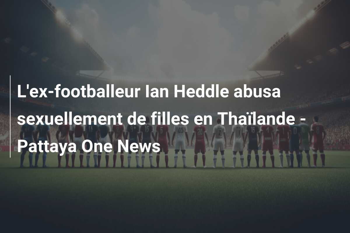L’ex-footballeur Ian Heddle abusa sexuellement de filles en Thaïlande – Pattaya One News