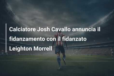 Calciatore Josh Cavallo annuncia il fidanzamento con il fidanzato Leighton Morrell