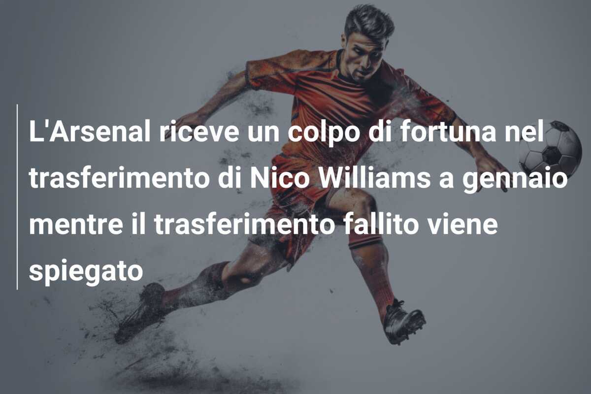 L’Arsenal riceve un colpo di fortuna nel trasferimento di Nico Williams a gennaio mentre il trasferimento fallito viene spiegato