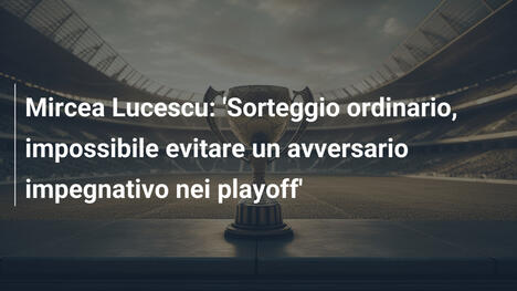 Mircea Lucescu: 'Sorteggio ordinario, impossibile evitare un avversario impegnativo nei playoff'