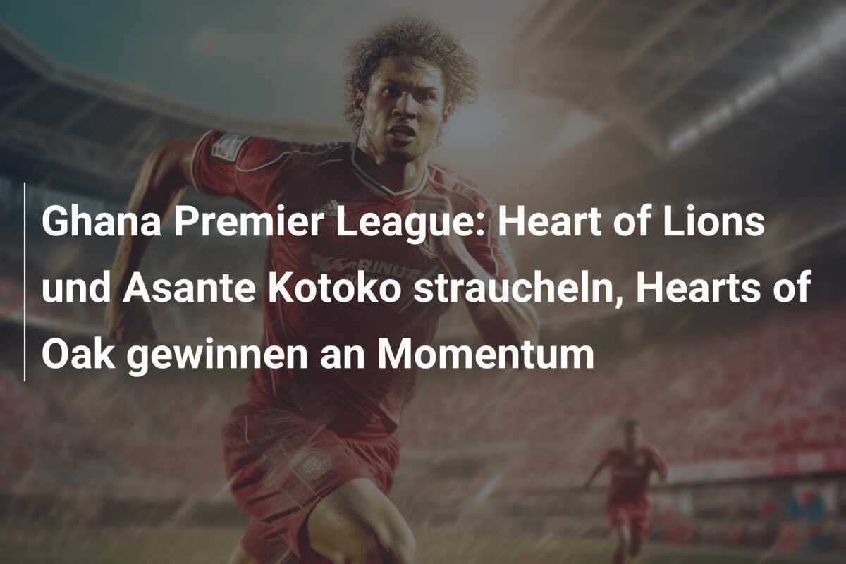 Ghana Premier League: Heart of Lions und Asante Kotoko straucheln, Hearts of Oak gewinnen an Momentum