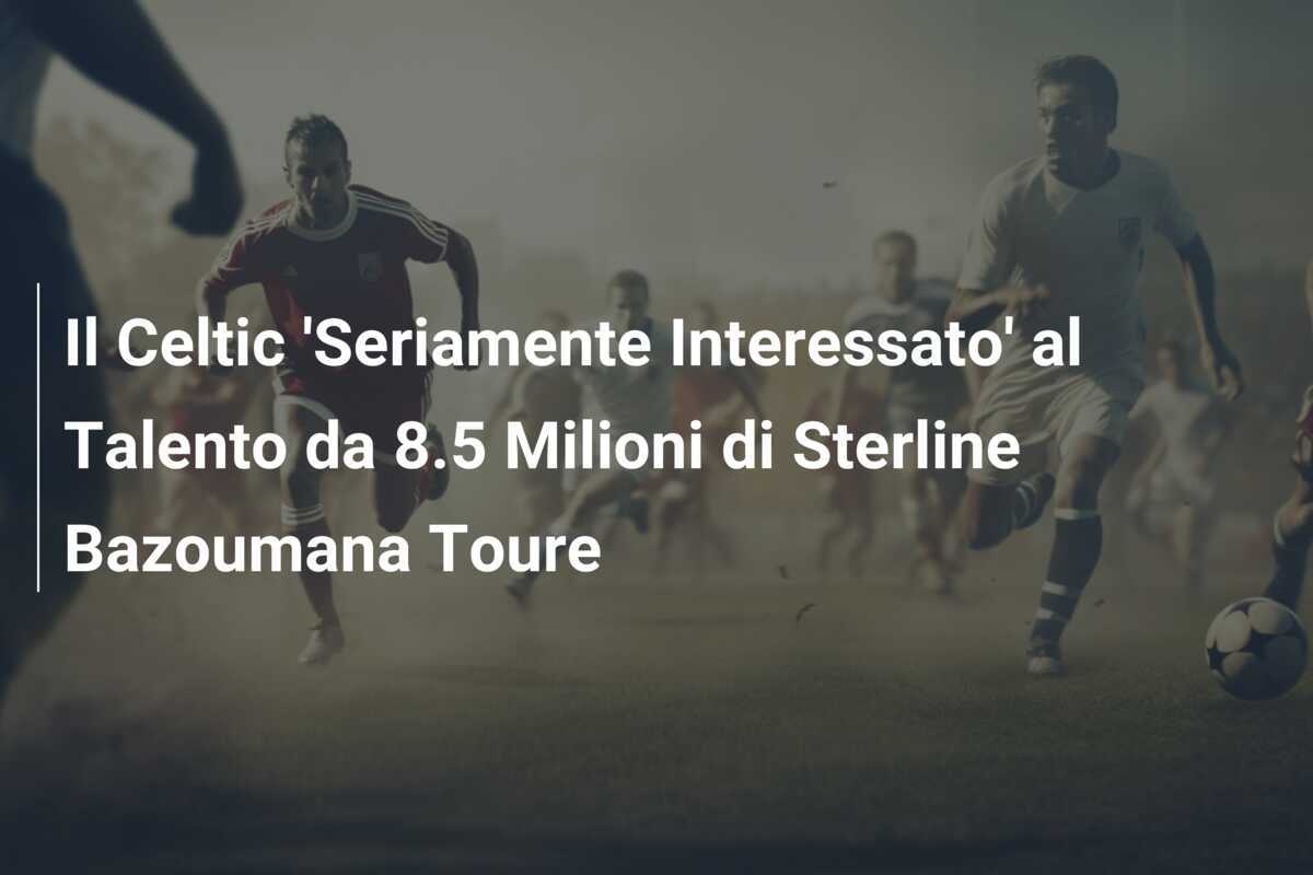 Il Celtic 'Seriamente Interessato' al Talento da 8.5 Milioni di Sterline Bazoumana Toure