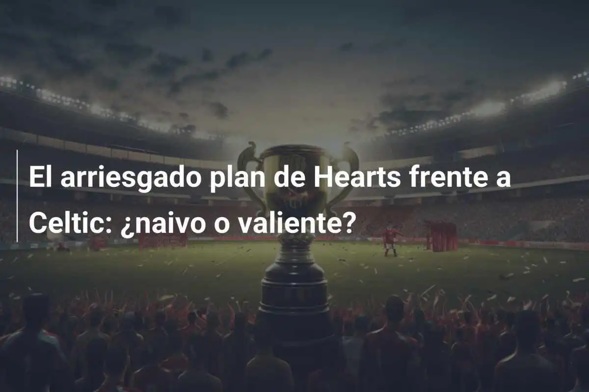 El arriesgado plan de Hearts frente a Celtic: ¿naivo o valiente?