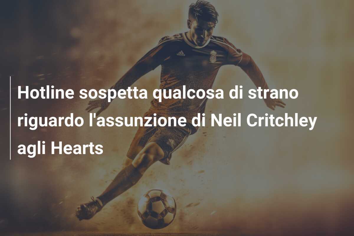Hotline sospetta qualcosa di strano riguardo l'assunzione di Neil Critchley agli Hearts