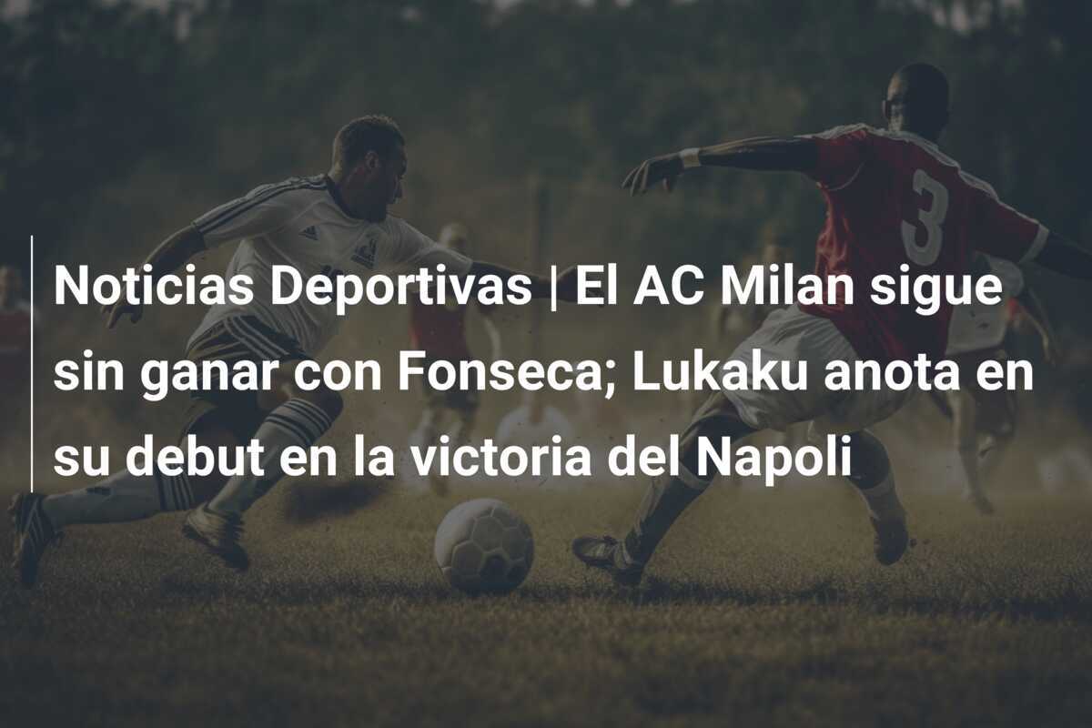 Noticias Deportivas | El AC Milan sigue sin ganar con Fonseca; Lukaku anota en su debut en la victoria del Napoli