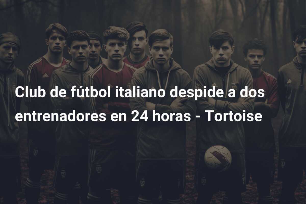 Club de fútbol italiano despide a dos entrenadores en 24 horas - Tortoise