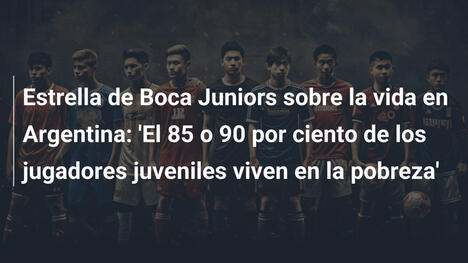 Estrella de Boca Juniors sobre la vida en Argentina: 'El 85 o 90 por ciento de los jugadores juveniles viven en la pobreza'